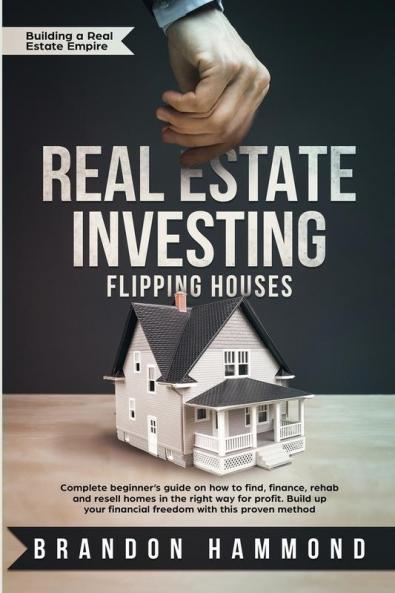 Real Estate Investing - Flipping Houses: Complete beginner's guide on how to Find Finance Rehab and Resell Homes in the Right Way for Profit. Build ... Proven Method (Building a Real Estate Empire)