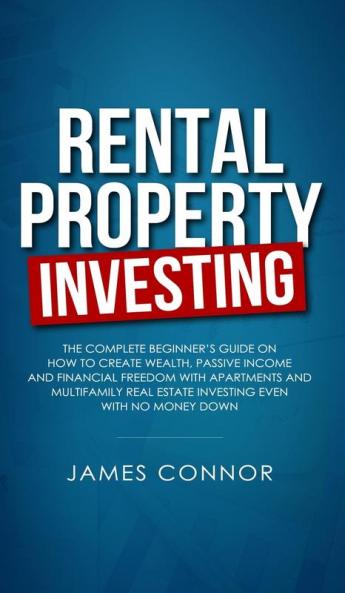 Rental Property Investing: Complete Beginner's Guide on How to Create Wealth Passive Income and Financial Freedom with Apartments and Multifamily Real Estate Investing Even with No Money Down