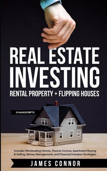 Real Estate Investing: Rental Property + Flipping Houses (2 Manuscripts): Includes Wholesaling Homes Passive Income Apartment Buying & Selling Money Management and Financial Freedom Strategies