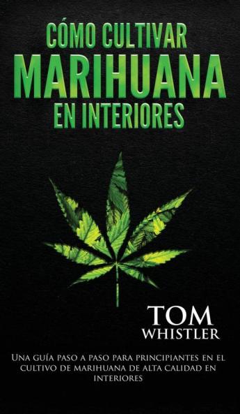 Cómo cultivar marihuana en interiores: Una guía paso a paso para principiantes en el cultivo de marihuana de alta calidad en interiores (Spanish Edition)