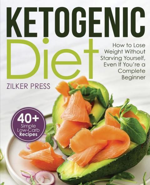 Ketogenic Diet: How to Lose Weight Without Starving Yourself Even If You're a Complete Beginner: 40+ Simple Low-Carb Recipes and Meal Plan Included