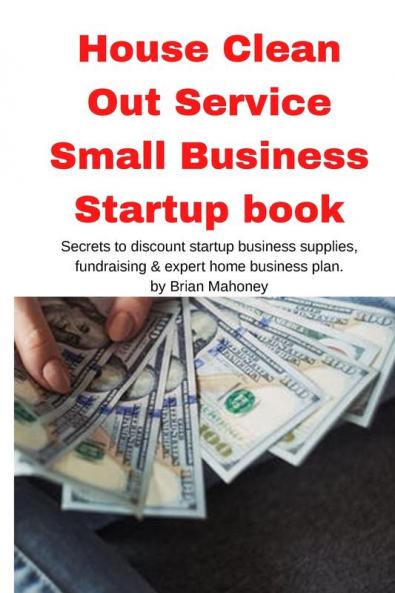House Clean Out Service Small Business Startup book: Secrets to discount startup business supplies fundraising & expert home business plan