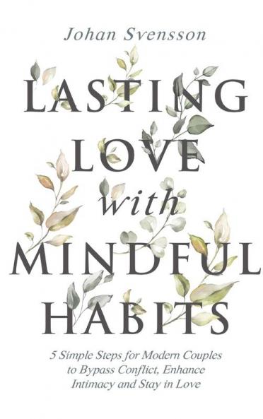 Lasting Love with Mindful Habits: 5 Simple Steps for Modern Couples to Bypass Conflict Enhance Intimacy and Stay In Love