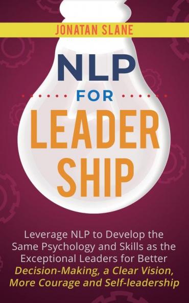 NLP for Leadership: Leverage NLP to Develop the Same Psychology and Skills as the Exceptional Leaders for Better Decision-making a Clear Vision More Courage and Self-leadership: 2
