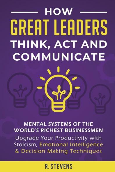 How Great Leaders Think Act and Communicate: Mental Systems Models and Habits of the World´s Richest Businessmen - Upgrade Your Mental Capabilities ... Intelligence & Decision Making Techniques: 4