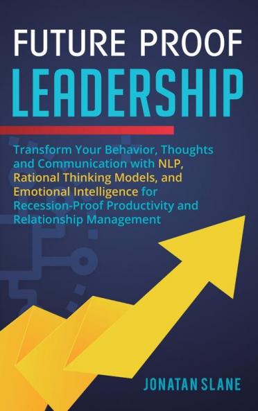 Future Proof Leadership: Transform Your Behavior Thoughts and Communication with NLP Rational Thinking Models and Emotional Intelligence for Recession-Proof Productivity and Relationship Management