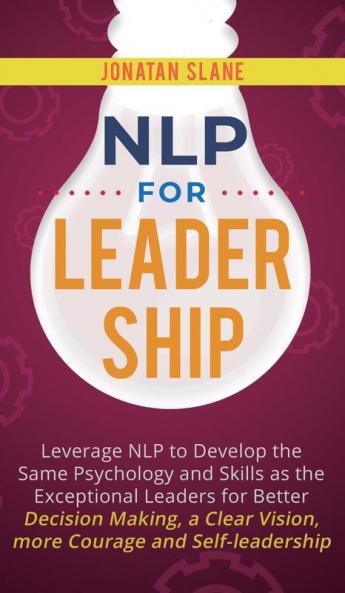 NLP for Leadership: Leverage NLP to Develop the Same Psychology and Skills as the Exceptional Leaders for Better Decision-making a Clear Vision More Courage and Self-leadership