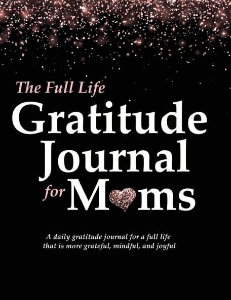 The Full Life Gratitude Journal for Moms: A daily gratitude journal for a full life that is more grateful mindful and joyful