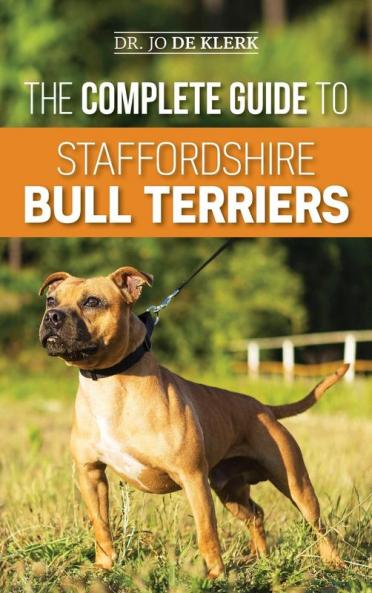 The Complete Guide to Staffordshire Bull Terriers: Finding Training Feeding Caring for and Loving your new Staffie.
