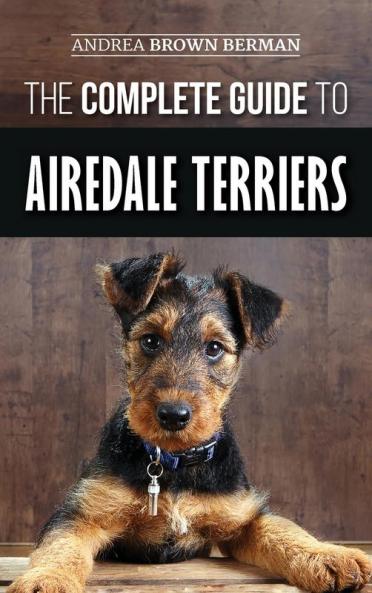 The Complete Guide to Airedale Terriers: Choosing Training Feeding and Loving your new Airedale Terrier Puppy