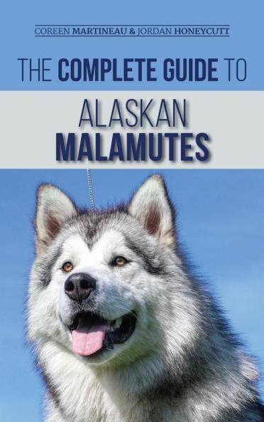 The Complete Guide to Alaskan Malamutes: Finding Training Properly Exercising Grooming and Raising a Happy and Healthy Alaskan Malamute Puppy