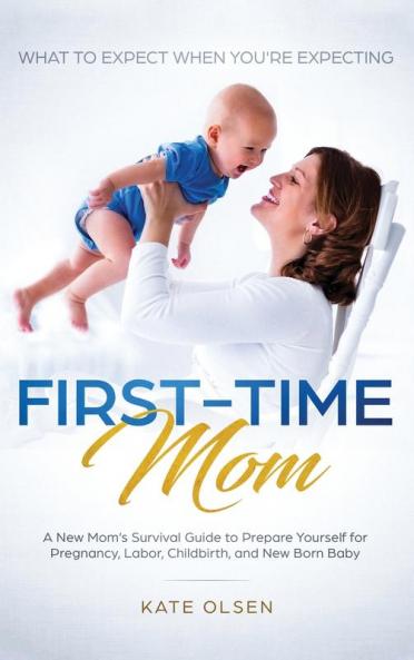 First-Time Mom: What to Expect When You're Expecting: A New Mom's Survival Guide to Prepare Yourself for Pregnancy Labor Childbirth and New Born Baby