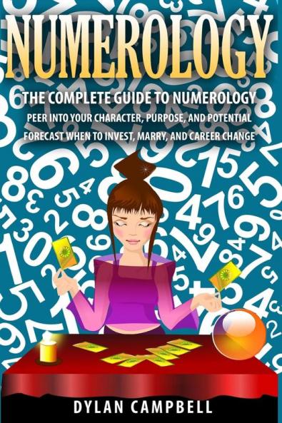 The Complete Guide to Numerology: Peer into your character Purpose and Potential - Forecast When to Invest Marry and Change Career