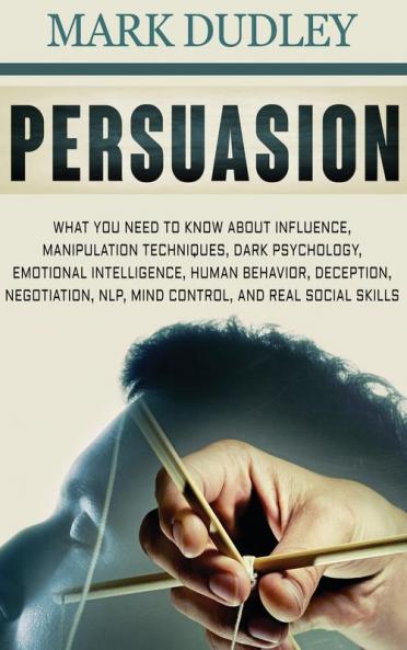 Persuasion: What You Need to Know About Influence Manipulation Techniques Dark Psychology Emotional Intelligence Human Behavior Deception Negotiation NLP Mind Control and Real Social Skills