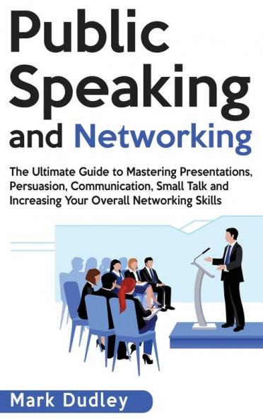 Public Speaking and Networking: The Ultimate Guide to Mastering Presentations Persuasion Communication Small Talk and Increasing Your Overall Networking Skills