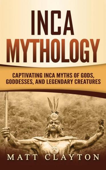 Inca Mythology: Captivating Inca Myths of Gods Goddesses and Legendary Creatures