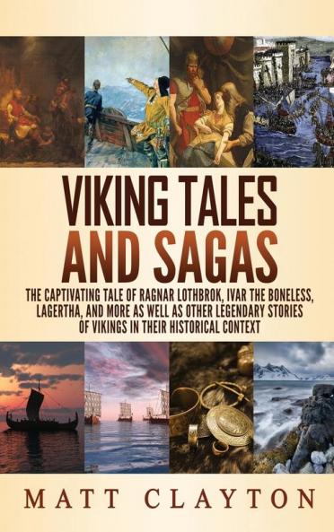 Viking Tales and Sagas: The Captivating Tale of Ragnar Lothbrok Ivar the Boneless Lagertha and More as well as Other Legendary Stories of Vikings in Their Historical Context