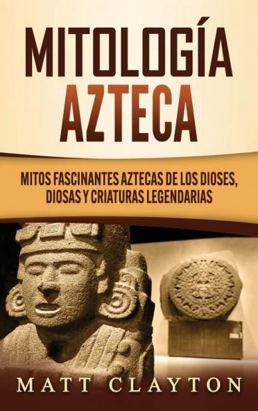 Mitologia azteca: Mitos fascinantes aztecas de los dioses diosas y criaturas legendarias