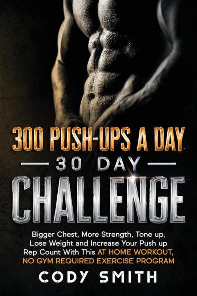 300 Push-Ups a Day 30 Day Challenge: Bigger Chest More Strength Tone up Lose Weight and Increase Your Push up Rep Count With This at Home Workout No Gym Required Exercise Program