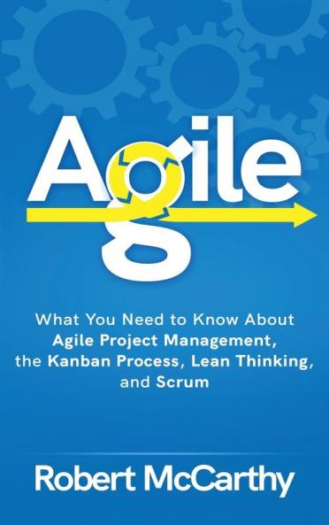 Agile: What You Need to Know About Agile Project Management the Kanban Process Lean Thinking and Scrum