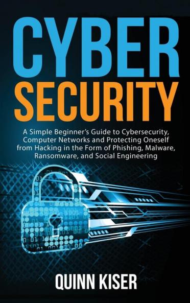 Cybersecurity: A Simple Beginner's Guide to Cybersecurity Computer Networks and Protecting Oneself from Hacking in the Form of Phishing Malware Ransomware and Social Engineering