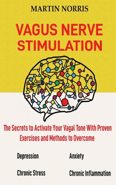 Vagus Nerve Stimulation: The Secrets to Activate Your Vagal Tone With 13 Proven Exercises and Methods to Overcome Depression Relieve Chronic Stress End Anxiety and More.