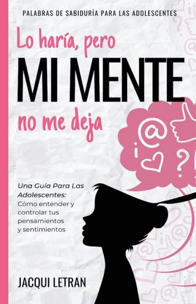 Lo haría pero MI MENTE no me deja: Una guía para las adolescentes: : Cómo entender y controlar tus pensamientos y sentimientos: 2 (Palabras de Sabiduría Para los Adolescentes)