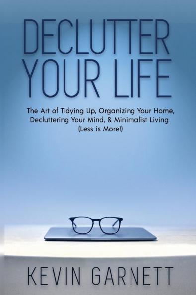 Declutter Your Life: The Art of Tidying Up Organizing Your Home Decluttering Your Mind and Minimalist Living (Less is More!)