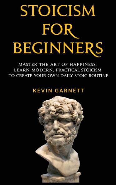 Stoicism For Beginners: Master the Art of Happiness. Learn Modern Practical Stoicism to Create Your Own Daily Stoic Routine