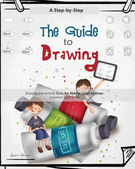 The Guide to Drawing for Kids: A Complete Step-by-Step Drawing and Activity Book for Kids to Learn to Draw Common Stuff in Life: 1