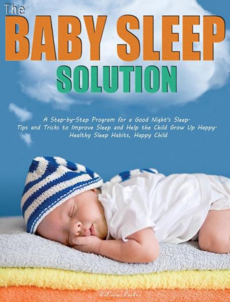 The Baby Sleep Solution: A Step-by-Step Program for a Good Night's Sleep. Tips and Tricks to Improve Sleep and Help the Child Grow Up Happy. Healthy Sleep Habits Happy Child