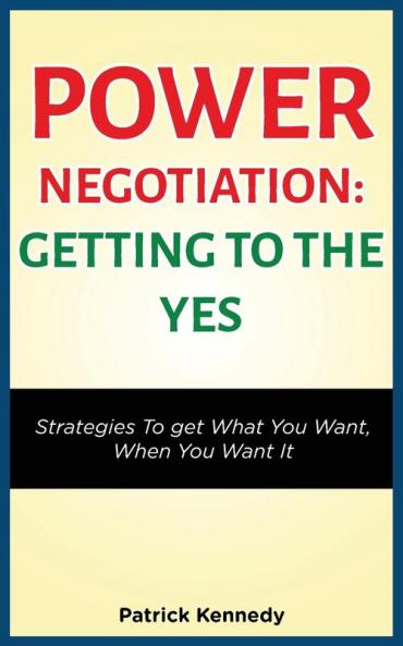 Power Negotiation - Getting to the Yes: Strategies to Get What You Want When You Want It