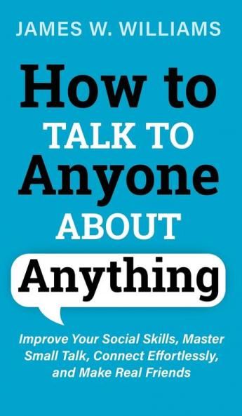 How to Talk to Anyone About Anything: Improve Your Social Skills Master Small Talk Connect Effortlessly and Make Real Friends: 6 (Communication Skills Training)