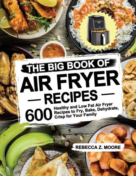 The Big Book of Air Fryer Recipes: 600 Healthy and Low Fat Air Fryer Recipes to Fry Bake Dehydrate Crisp for Your Family