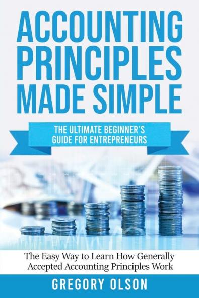 Accounting Principles Made Simple: The Ultimate Beginner's Guide for Entrepreneurs The Easy Way to Learn How Generally Accepted Accounting Principles ... Generally Accepted Accounting Principles Work