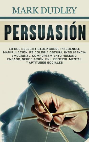 Persuasión: Lo que necesita saber sobre influencia manipulación psicología oscura inteligencia emocional comportamiento humano engaño negociación PNL control mental y aptitudes sociales
