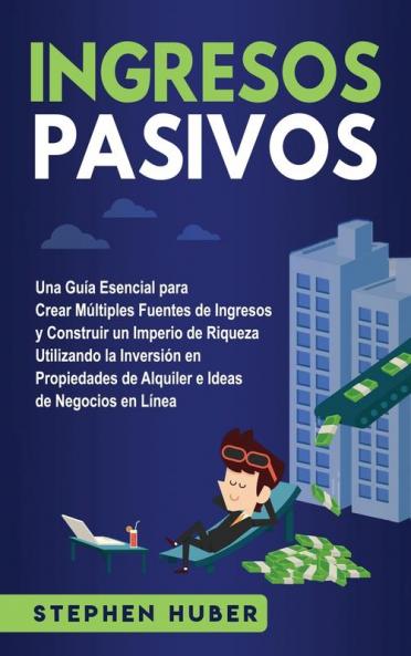 Ingresos pasivos: Una guía esencial para crear múltiples fuentes de ingresos y construir un imperio de riqueza utilizando la inversión en propiedades de alquiler e ideas de negocios en línea