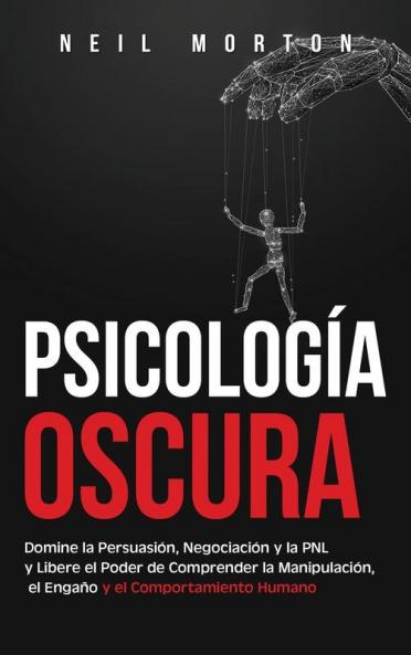 Psicología Oscura: Domine la Persuasión Negociación y la PNL y Libere el Poder de Comprender la Manipulación el Engaño y el Comportamiento Humano