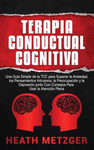 Terapia Conductual Cognitiva: Una Guía Simple de la TCC para Superar la Ansiedad los Pensamientos Intrusivos la Preocupación y la Depresión junto Con Consejos Para Usar la Atención Plena