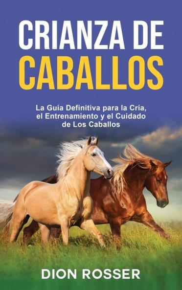 Crianza de caballos: La guía definitiva para la cría el entrenamiento y el cuidado de los caballos