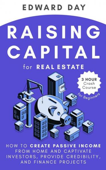 Raising Capital for Real Estate: How to Create Passive Income from Home and Captivate Investors Provide Credibility and Finance Projects: 11 (3 Hour Crash Course)