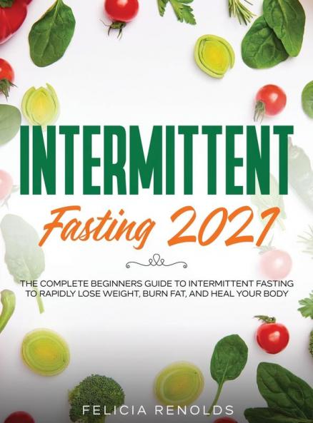 Intermittent Fasting 2021: The Complete Beginners Guide to Intermittent Fasting to Rapidly Lose Weight Burn Fat and Heal Your Body