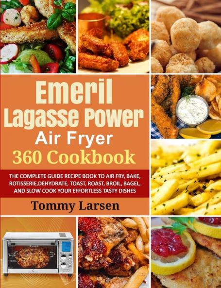 EMERIL LAGASSE POWER AIR FRYER 360 Cookbook: The Complete Guide Recipe Book to Air Fry Bake Rotisserie Dehydrate Toast Roast Broil Bagel and Slow Cook Your Effortless Tasty Dishes