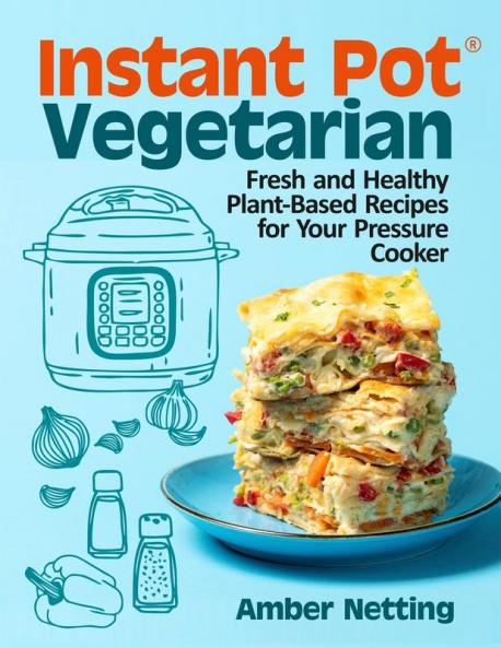 Instant Pot(R) Vegetarian: Fresh and Healthy Plant-Based Recipes for Your Pressure Cooker: A Cookbook