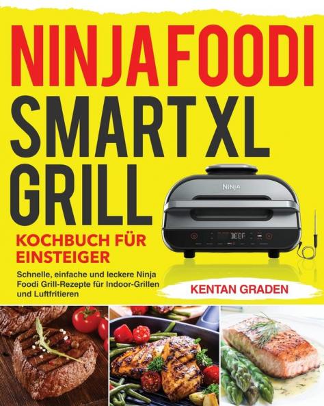 Ninja Foodi Smart XL Grill Kochbuch für Einsteiger: Schnelle einfache und leckere Ninja Foodi Grill Rezepte für Indoor-Grillen und Luftfritieren