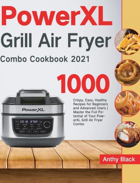 PowerXL Grill Air Fryer Combo Cookbook 2021: 1000 Crispy Easy Healthy Recipes for Beginners and Advanced Users Master the Full Potential of Your PowerXL Grill Air Fryer Combo
