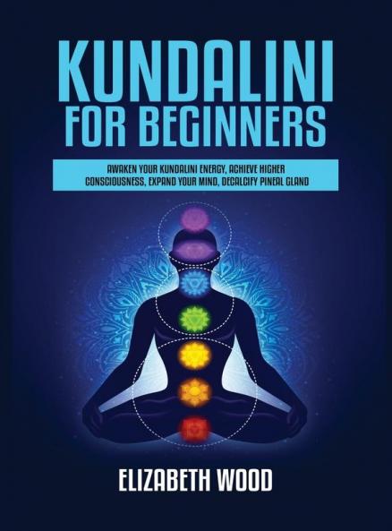 Kundalini for Beginners: Awaken Your Kundalini Energy Achieve Higher Consciousness Expand Your Mind Decalcify Pineal Gland