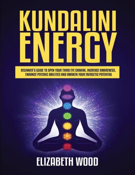 Kundalini Energy: Beginner's Guide to Open Your Third Eye Chakra Increase Awareness Enhance Psychic Abilities and Awaken Your Energetic Potential
