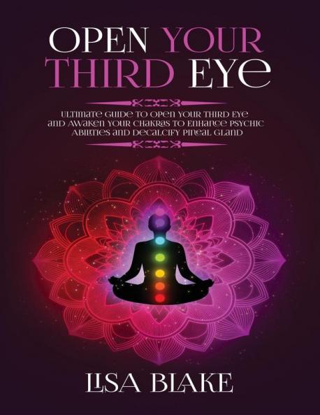 Open Your Third Eye: Ultimate Guide to Open Your Third Eye and Awaken Your Chakras to Enhance Psychic Abilities and Decalcify Pineal Gland