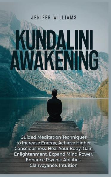 Kundalini Awakening: Guided Meditation Techniques to Increase Energy Achieve Higher Consciousness Heal Your Body Gain Enlightenment Expand Mind Power Enhance Psychic Abilities Intuition